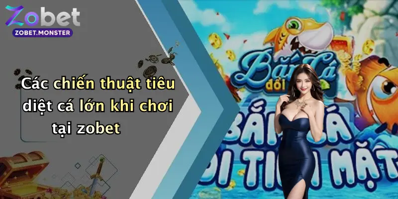Các chiến thuật tiêu diệt cá lớn khi chơi tại zobet