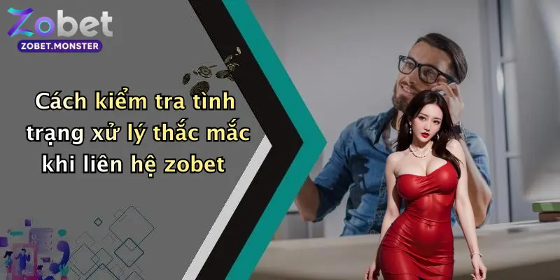 Cách kiểm tra tình trạng xử lý thắc mắc khi liên hệ zobet