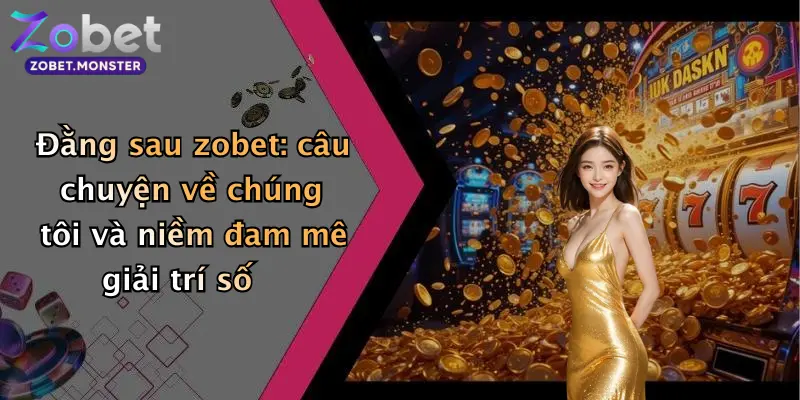 Đằng sau zobet: câu chuyện về chúng tôi và niềm đam mê giải trí số
