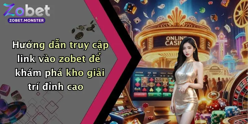 Hướng dẫn truy cập link vào zobet để khám phá kho giải trí đỉnh cao