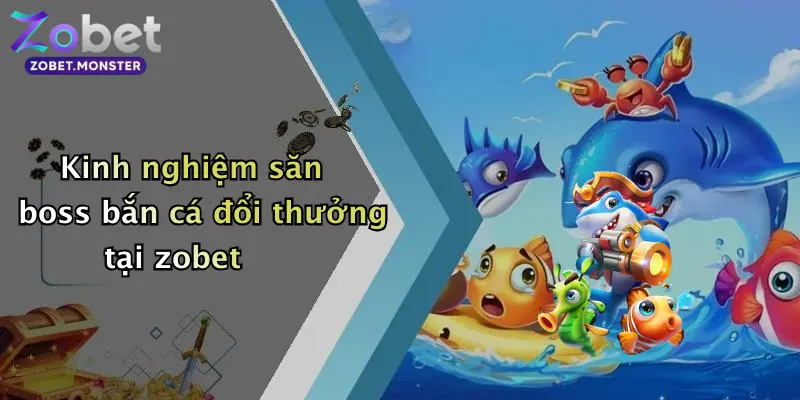 Kinh nghiệm săn boss bắn cá đổi thưởng tại zobet