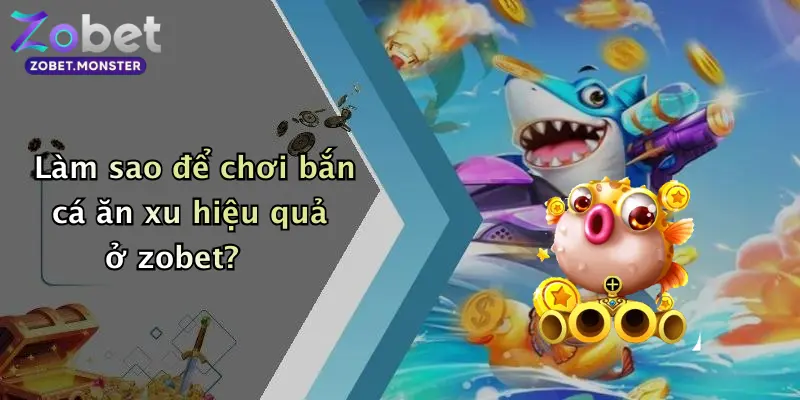 Làm sao để chơi bắn cá ăn xu hiệu quả ở zobet?
