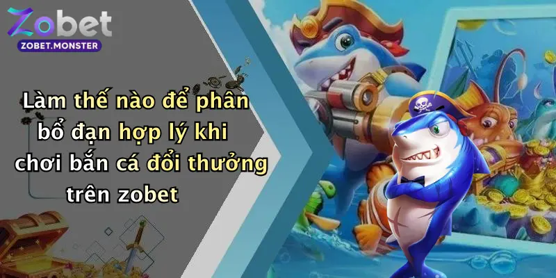 Làm thế nào để phân bổ đạn hợp lý khi chơi bắn cá đổi thưởng trên zobet