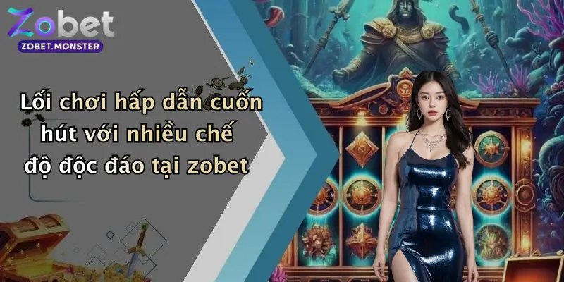 Lối chơi hấp dẫn cuốn hút với nhiều chế độ độc đáo tại zobet