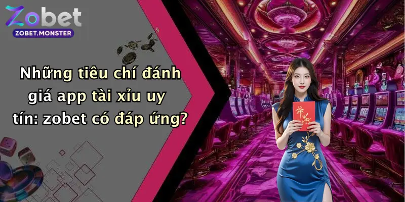 Những tiêu chí đánh giá app tài xỉu uy tín: zobet có đáp ứng?