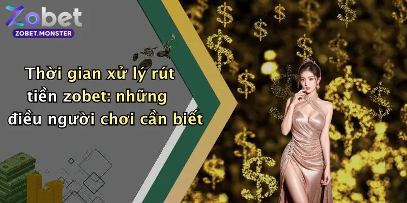 Thời gian xử lý rút tiền zobet: những điều người chơi cần biết
