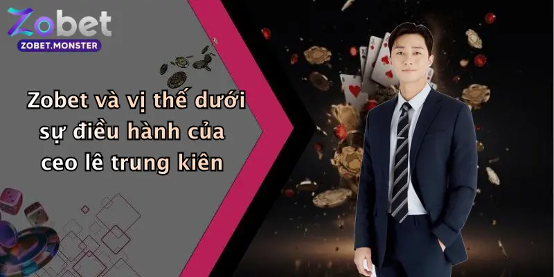 Zobet và vị thế dưới sự điều hành của ceo lê trung kiên